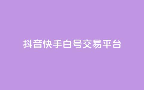 抖音快手白号交易平台 - 抖音快手白号交易市场新趋势分析与发展前景~  第1张