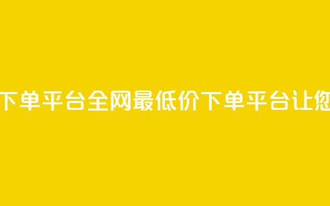 dy全网最低价下单平台(全网最低价下单平台，让您省钱又省心)  第1张