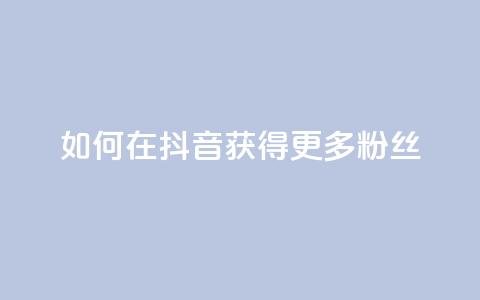 如何在抖音获得更多粉丝  第1张