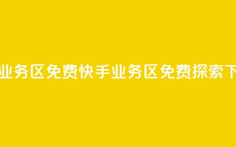 快手业务区免费(快手业务区免费探索)  第1张