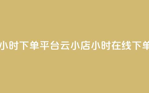 云小店24小时下单平台(云小店24小时在线下单)  第1张