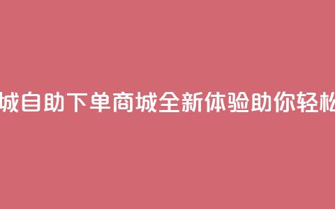 qq自助下单商城 - QQ自助下单商城全新体验 助你轻松购物!  第1张