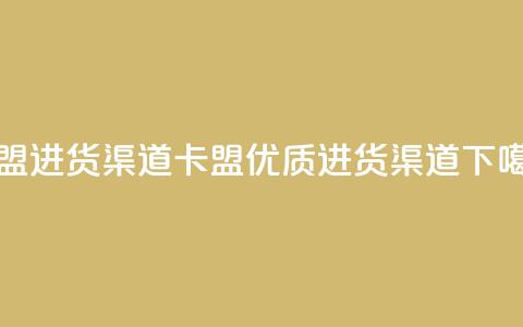 卡盟进货渠道(卡盟优质进货渠道)  第1张
