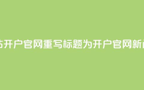 qq开户网站(qq开户官网，重写标题为qq开户官网新闻)  第1张