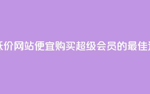 qq超级会员低价网站(便宜购买QQ超级会员的最佳途径)  第1张