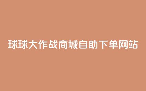 球球大作战商城自助下单网站 - → 球球大作战商城自助购物网站!  第1张