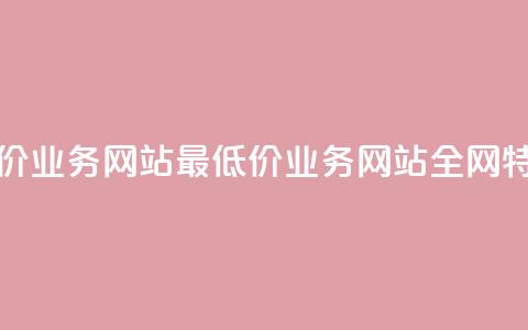 全网最低价业务网站(最低价业务网站全网特价)  第1张