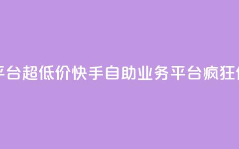 快手自助业务平台超低价 - 快手自助业务平台疯狂优惠促销！  第1张