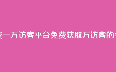 qq免费一万访客平台(免费获取1万访客的QQ平台)  第1张