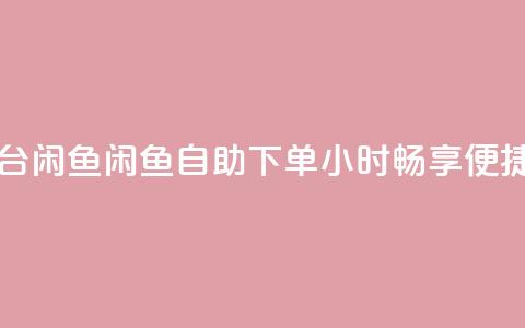 自助下单24小时平台闲鱼 - 闲鱼自助下单：24小时畅享便捷购物体验~  第1张