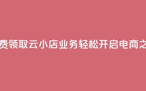 免费领取云小店业务，轻松开启电商之旅  第1张