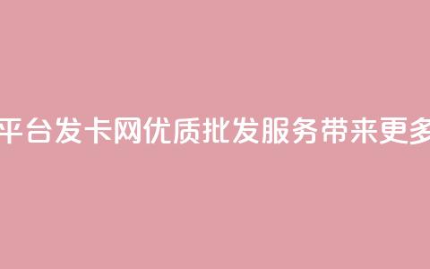 CDK批发平台发卡网：优质批发服务带来更多选择  第1张