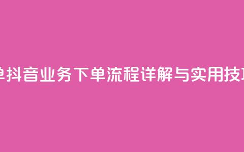 抖音业务下单24 - 抖音业务下单流程详解与实用技巧分享！  第1张