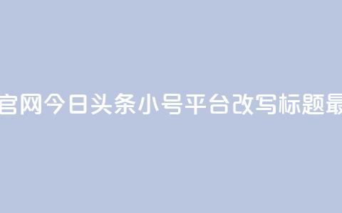 今日头条小号出售平台官网(今日头条小号平台改写标题 最新小号交易平台)  第1张