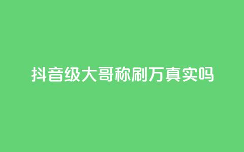 抖音60级大哥称刷2000万真实吗  第1张