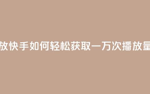 快手刷一万播放 - 快手如何轻松获取一万次播放量的秘籍！  第1张