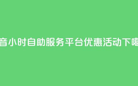 抖音24小时自助服务平台优惠活动  第1张