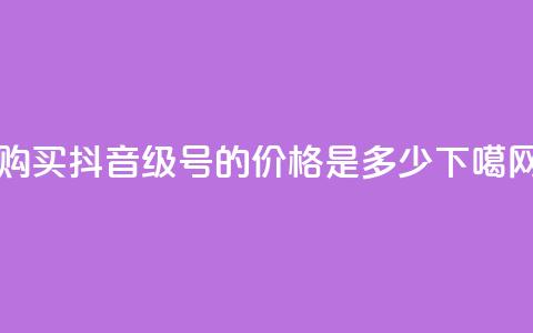购买抖音50级号的价格是多少？  第1张