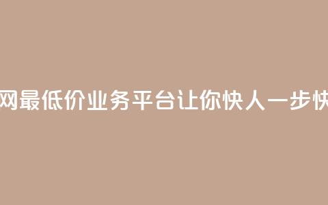 全网最低价业务平台快手业务 - 全网最低价业务平台让你快人一步：快手业务全新优惠限时抢购~  第1张