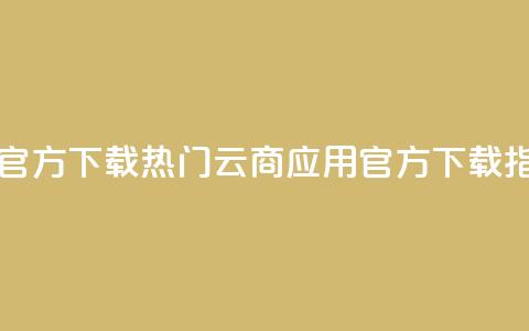 网红云商app官方下载 - 热门云商应用官方下载指南~  第1张