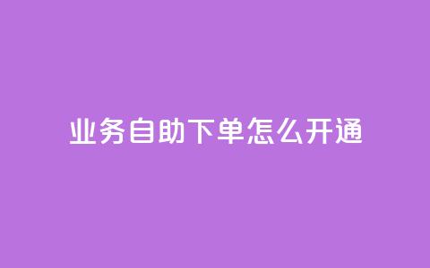 qq业务自助下单怎么开通 - 如何开通QQ业务自助下单功能详细指南~  第1张
