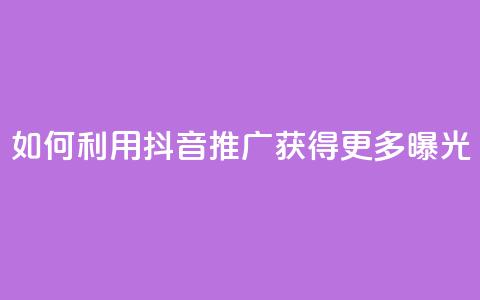 如何利用抖音推广获得更多曝光  第1张