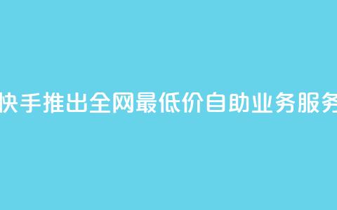 快手推出全网最低价自助业务服务  第1张
