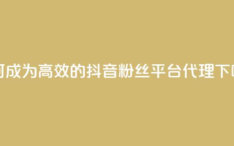 如何成为高效的抖音粉丝平台代理  第1张