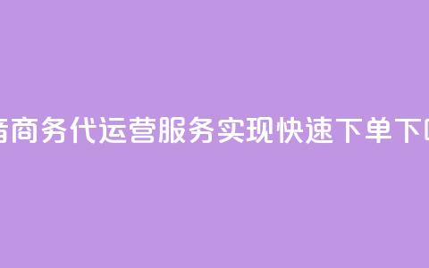 抖音商务代运营服务实现快速下单  第1张