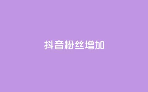 抖音粉丝增加 - 如何有效提升抖音粉丝增长速度~  第1张