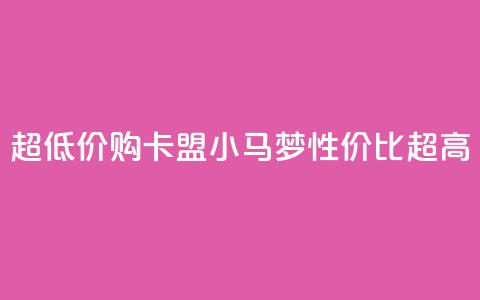 超低价购卡盟小马梦	，性价比超高  第1张