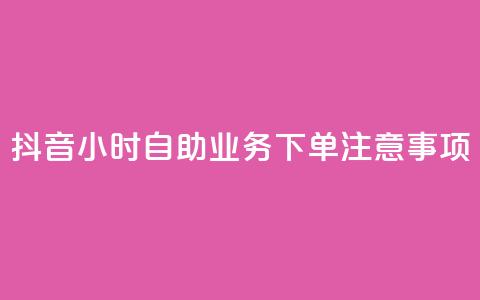 抖音24小时自助业务下单注意事项 - 抖音自助业务24小时下单必知事项解析！  第1张
