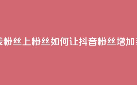 抖音怎样出钱粉丝上1000粉丝 - 如何让抖音粉丝增加至1000粉丝！  第1张