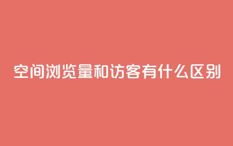 空间浏览量和访客有什么区别 - 了解空间浏览量和访客的不同之处~  第1张