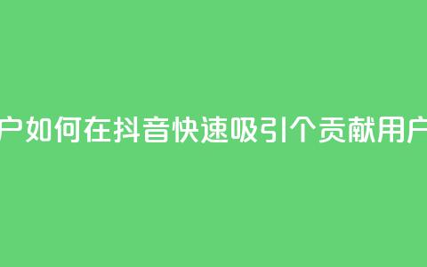 抖音如何刷1000贡献用户 - 如何在抖音快速吸引1000个贡献用户的方法解析!  第1张
