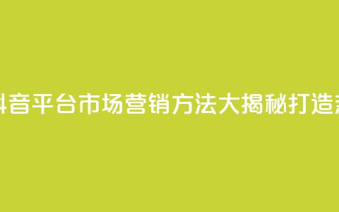 抖音平台的市场营销方法 - 抖音平台市场营销方法大揭秘：打造热门内容吸引广告商~  第1张