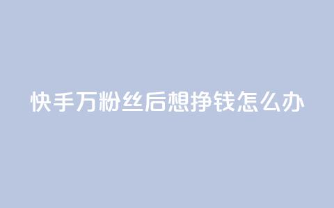 快手1万粉丝后想挣钱怎么办 - 快手达到一万粉丝后如何变现指南~  第1张