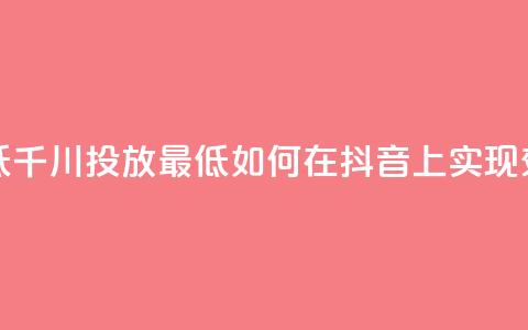 抖音千川投放最低300 - 千川投放最低300！如何在抖音上实现效果最大化？!  第1张