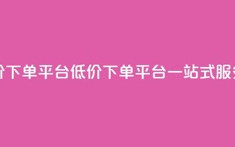 全网低价下单平台(低价下单平台一站式服务)  第1张