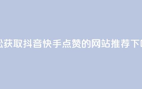 轻松获取抖音快手点赞的网站推荐  第1张