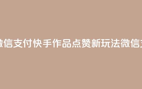 快手作品双击点赞微信支付 - 快手作品点赞新玩法 微信支付引领潮流！  第1张
