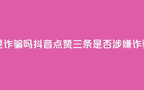 抖音点赞3条是诈骗吗 - 抖音点赞三条是否涉嫌诈骗解析~  第1张