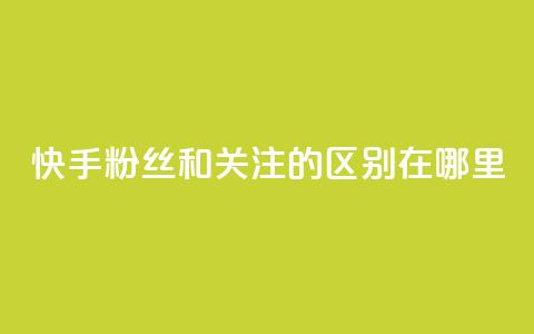 快手粉丝和关注的区别在哪里 - 快手粉丝与关注的区别解析！  第1张