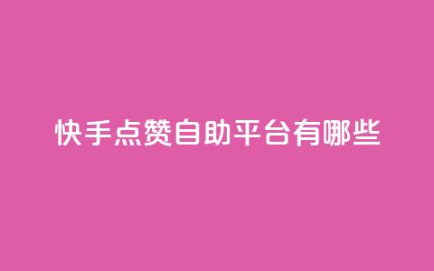快手点赞自助平台有哪些 - 快手点赞自助平台有哪些优秀选择？~  第1张