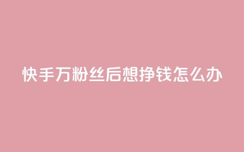 快手1万粉丝后想挣钱怎么办 - 如何在快手1W粉丝后实现赚钱？!  第1张
