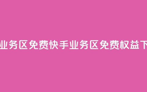 快手业务区免费(快手业务区免费权益)  第1张