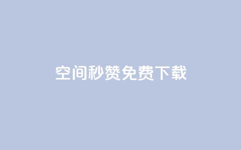 空间秒赞免费下载 - 空间秒赞免费获取攻略与下载指南!  第1张
