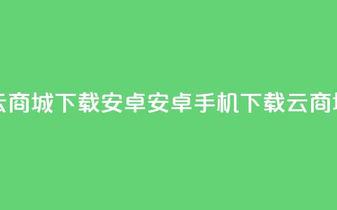 云商城app下载安卓(安卓手机下载云商城app)  第1张