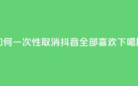 如何一次性取消抖音全部喜欢  第1张