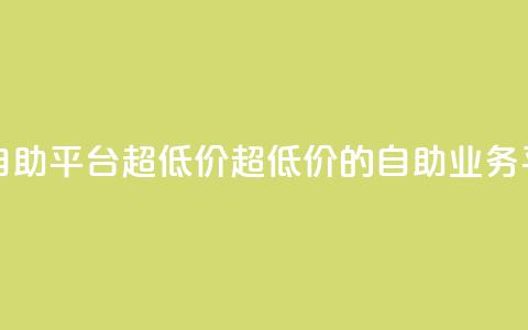 dy业务低价自助平台超低价(超低价的自助dy业务平台)  第1张
